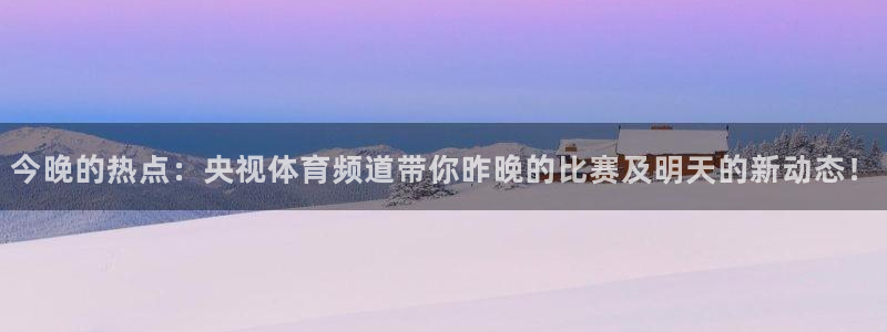 球友直播官网：今晚的热点：央视体育频道带你昨晚的比赛及明天的新动态！