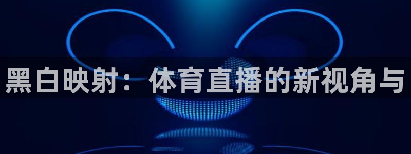 nba直播球友直播：黑白映射：体育直播的新视角与