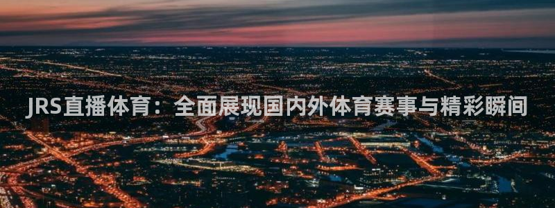 qy球友会体育官网：JRS直播体育：全面展现国内外体育赛事与精彩瞬间