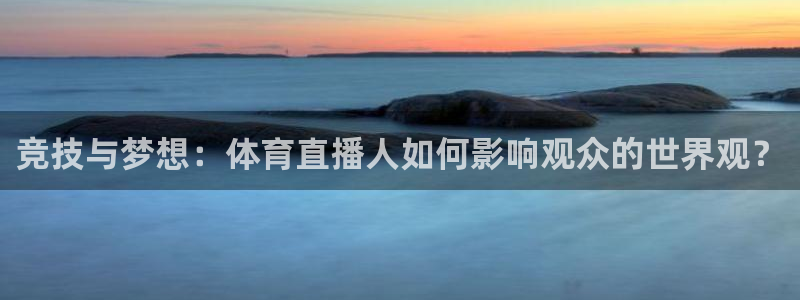 球友直播平台：竞技与梦想：体育直播人如何影响观众的世界观？