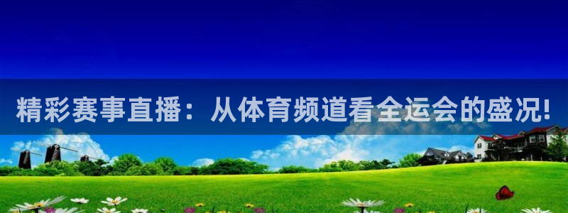 nba直播球友直播：精彩赛事直播：从体育频道看全运会的盛况!